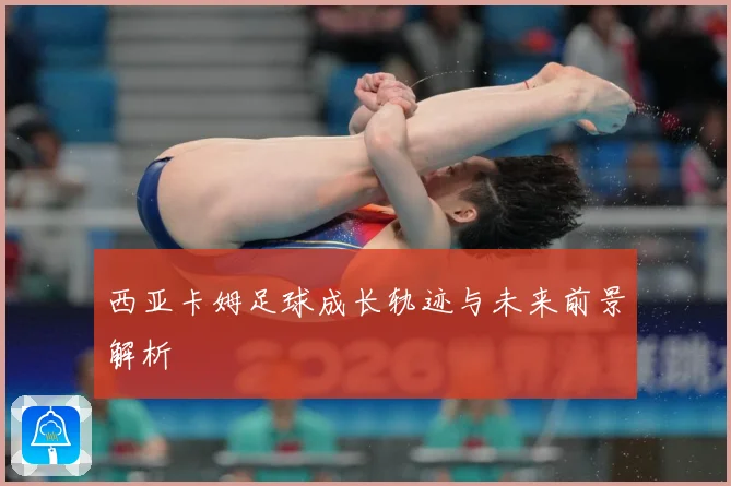 西亚卡姆足球成长轨迹与未来前景解析
