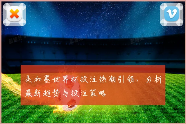 美加墨世界杯投注热潮引领，分析最新趋势与投注策略