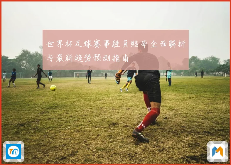 世界杯足球赛事胜负赔率全面解析与最新趋势预测指南