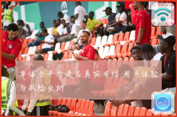 华体会平台是否真实可信 用户体验与风险分析