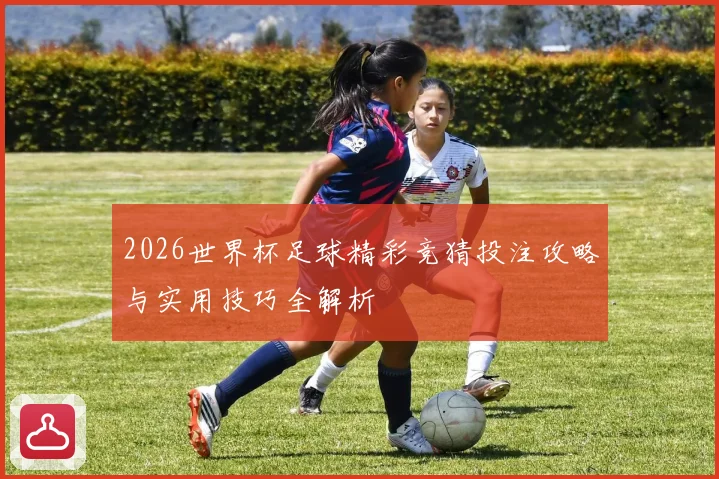 2026世界杯足球精彩竞猜投注攻略与实用技巧全解析