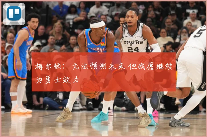 梅尔顿：无法预测未来 但我愿继续为勇士效力