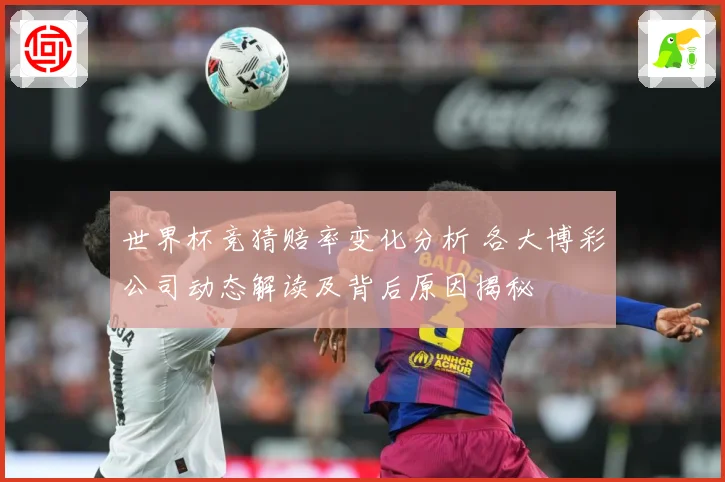 世界杯竞猜赔率变化分析 各大博彩公司动态解读及背后原因揭秘