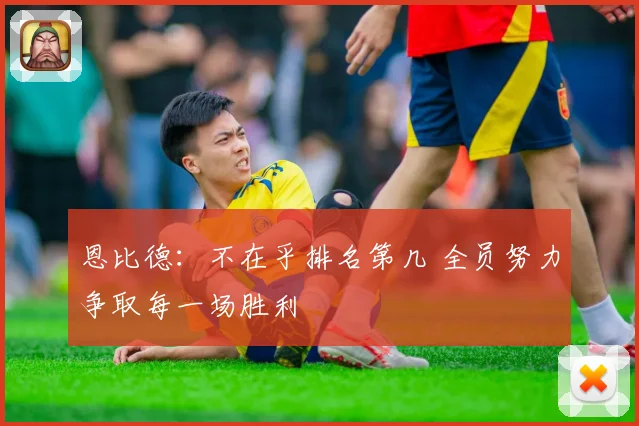 恩比德：不在乎排名第几 全员努力争取每一场胜利