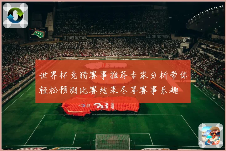 世界杯竞猜赛事推荐专家分析带你轻松预测比赛结果尽享赛事乐趣