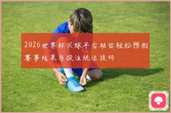 2026世界杯买球平台助你轻松预测赛事结果与投注玩法技巧