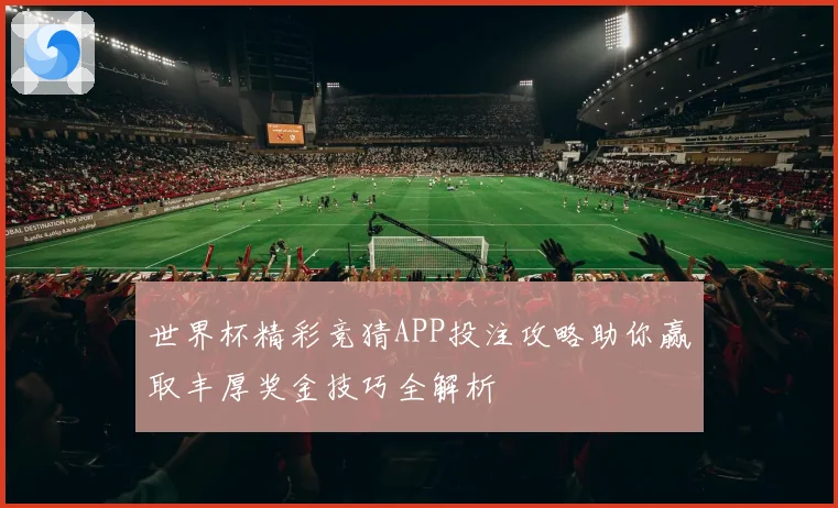 世界杯精彩竞猜APP投注攻略助你赢取丰厚奖金技巧全解析