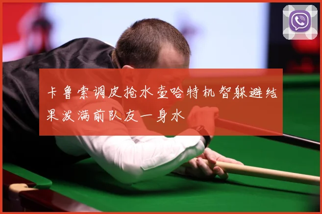 卡鲁索调皮抢水壶哈特机智躲避结果泼满前队友一身水