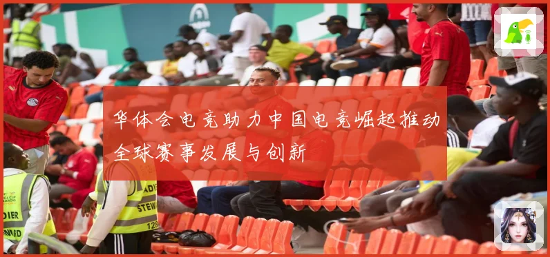 华体会电竞助力中国电竞崛起推动全球赛事发展与创新