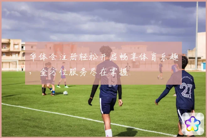 华体会注册轻松开启畅享体育乐趣，全方位服务尽在掌握