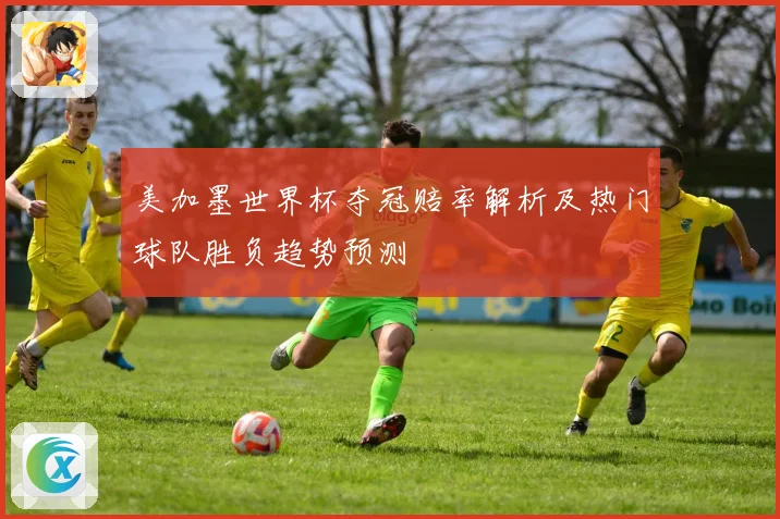 美加墨世界杯夺冠赔率解析及热门球队胜负趋势预测