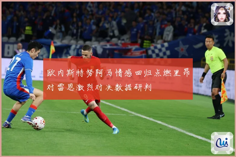 欧内斯特努阿马情感回归点燃里昂对雷恩激烈对决数据研判