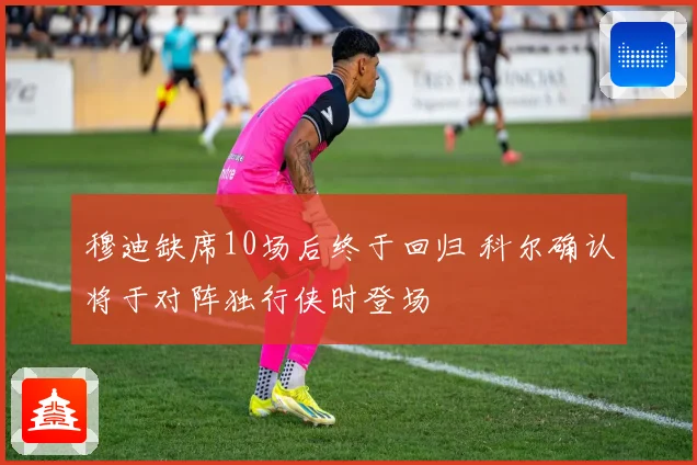 穆迪缺席10场后终于回归 科尔确认将于对阵独行侠时登场