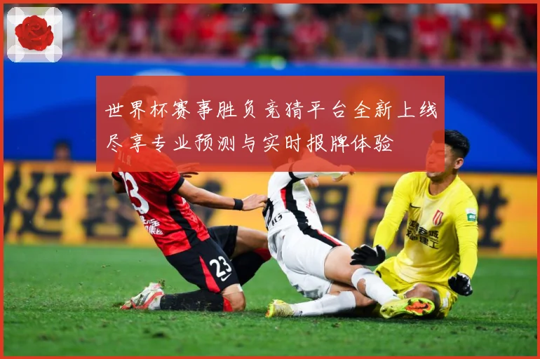 世界杯赛事胜负竞猜平台全新上线尽享专业预测与实时报牌体验