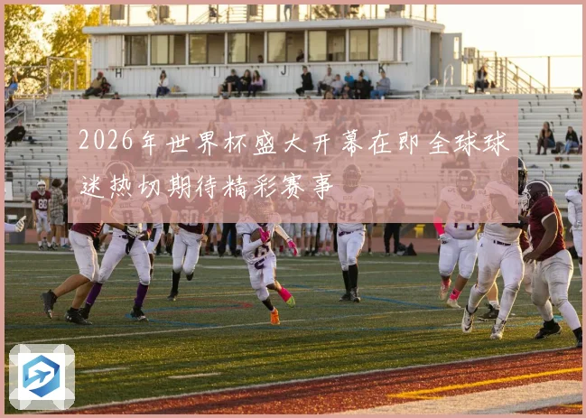 2026年世界杯盛大开幕在即全球球迷热切期待精彩赛事
