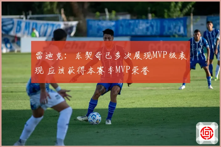 雷迪克：东契奇已多次展现MVP级表现 应该获得本赛季MVP荣誉