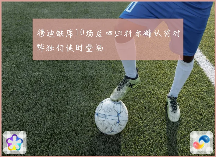 穆迪缺席10场后回归科尔确认将对阵独行侠时登场
