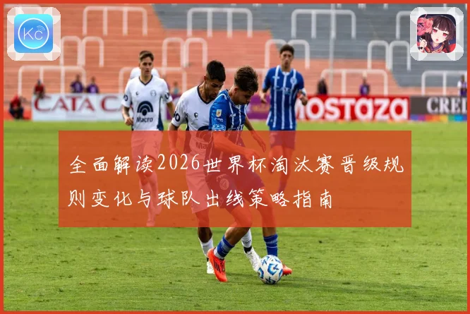 全面解读2026世界杯淘汰赛晋级规则变化与球队出线策略指南