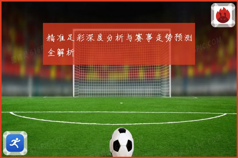 精准足彩深度分析与赛事走势预测全解析