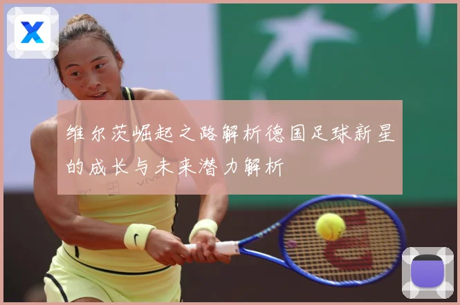 维尔茨崛起之路解析德国足球新星的成长与未来潜力解析