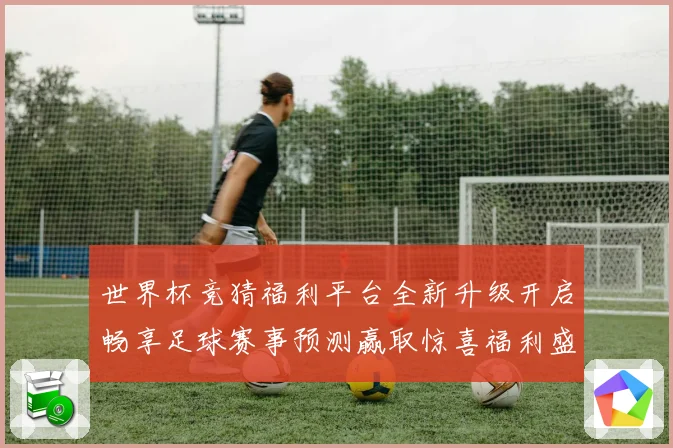 世界杯竞猜福利平台全新升级开启畅享足球赛事预测赢取惊喜福利盛宴