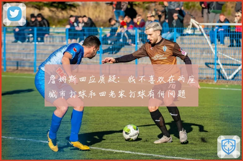 詹姆斯回应质疑：我不喜欢在两座城市打球和回老家打球有何问题