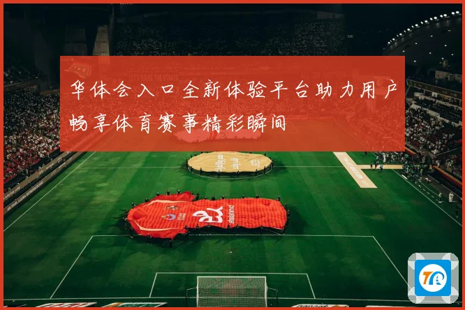 华体会入口全新体验平台助力用户畅享体育赛事精彩瞬间
