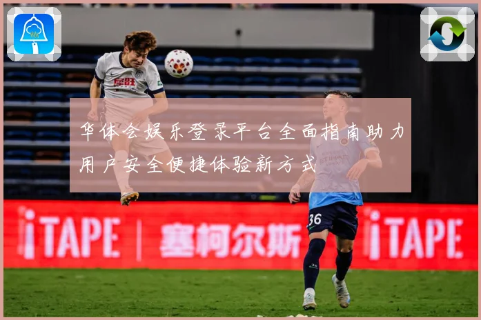 华体会娱乐登录平台全面指南助力用户安全便捷体验新方式