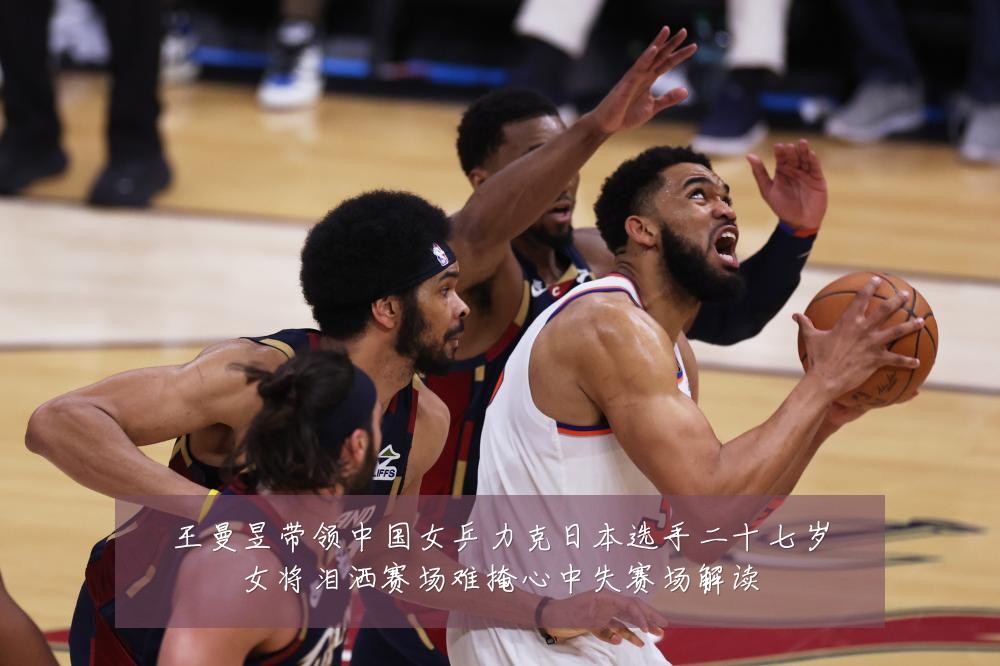王曼昱带领中国女乒力克日本选手二十七岁女将泪洒赛场难掩心中失赛场解读