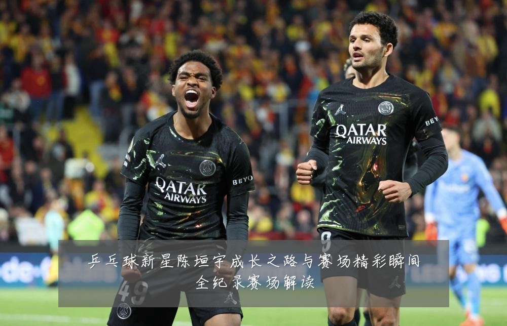 乒乓球新星陈垣宇成长之路与赛场精彩瞬间全纪录赛场解读